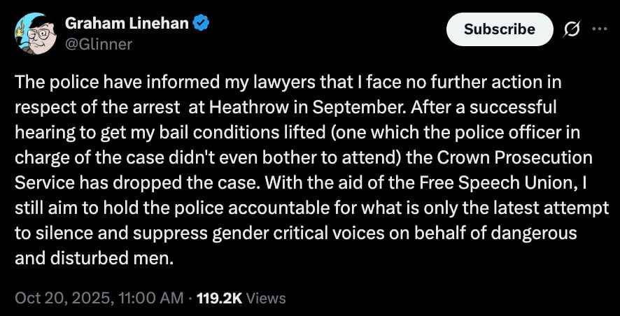 Screenshot of a verified Twitter post on a dark background from a user with a small cartoon avatar and blue check, stating that the police informed the user's lawyers they face no further action over an arrest at Heathrow in September, that bail conditions were lifted and the Crown Prosecution Service dropped the case, and that with help from the Free Speech Union the user intends to hold the police accountable for attempts to silence ‘gender critical’ voices; timestamp Oct 20, 2025, 11:00 AM and 119.2K views.